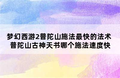 梦幻西游2普陀山施法最快的法术 普陀山古神天书哪个施法速度快